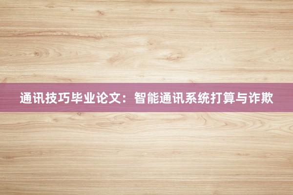 通讯技巧毕业论文：智能通讯系统打算与诈欺