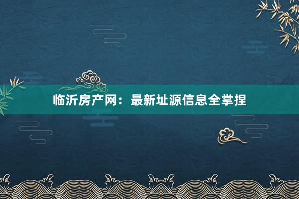 临沂房产网：最新址源信息全掌捏