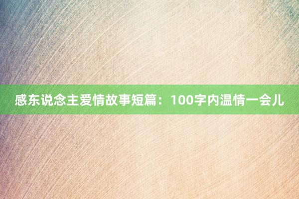 感东说念主爱情故事短篇：100字内温情一会儿